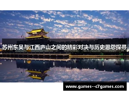 苏州东吴与江西庐山之间的精彩对决与历史恩怨探寻 苏州东吴与江西庐山之间的精彩对决与历史恩怨探寻