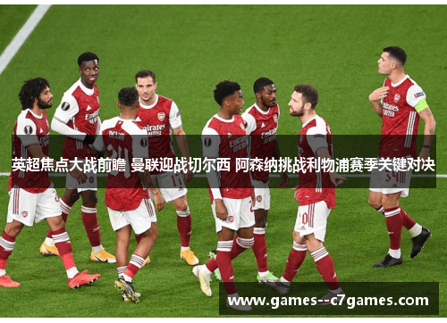 英超焦点大战前瞻 曼联迎战切尔西 阿森纳挑战利物浦赛季关键对决 英超焦点大战前瞻 曼联迎战切尔西 阿森纳挑战利物浦赛季关键对决