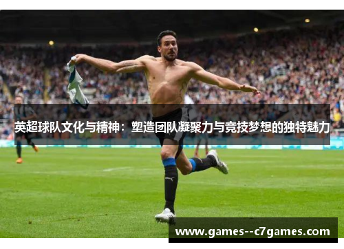 英超球队文化与精神:塑造团队凝聚力与竞技梦想的独特魅力 英超球队文化与精神:塑造团队凝聚力与竞技梦想的独特魅力