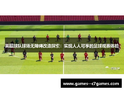 英超球队球场无障碍改造探索：实现人人可享的足球观赛体验
