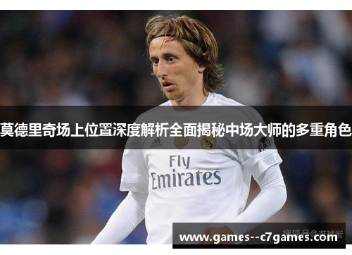 莫德里奇场上位置深度解析全面揭秘中场大师的多重角色 莫德里奇场上位置深度解析全面揭秘中场大师的多重角色