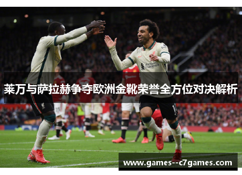 莱万与萨拉赫争夺欧洲金靴荣誉全方位对决解析 莱万与萨拉赫争夺欧洲金靴荣誉全方位对决解析