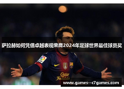 萨拉赫如何凭借卓越表现荣膺2024年足球世界最佳球员奖