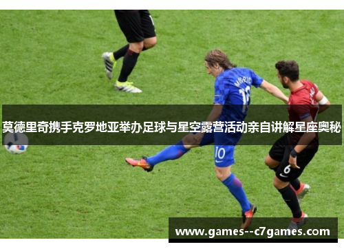 莫德里奇携手克罗地亚举办足球与星空露营活动亲自讲解星座奥秘