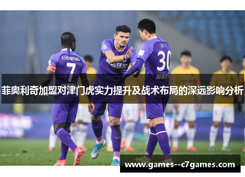 菲奥利奇加盟对津门虎实力提升及战术布局的深远影响分析