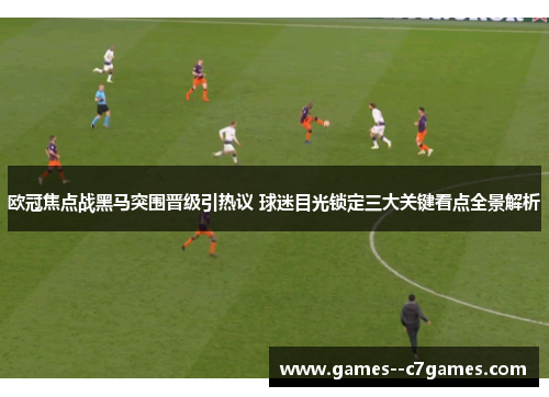 欧冠焦点战黑马突围晋级引热议 球迷目光锁定三大关键看点全景解析