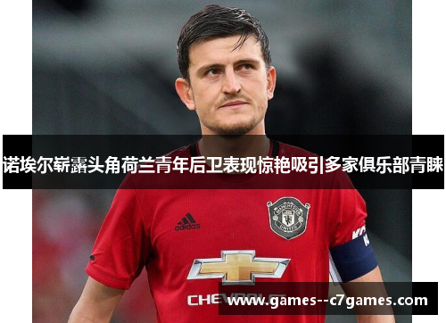 诺埃尔崭露头角荷兰青年后卫表现惊艳吸引多家俱乐部青睐 诺埃尔崭露头角荷兰青年后卫表现惊艳吸引多家俱乐部青睐