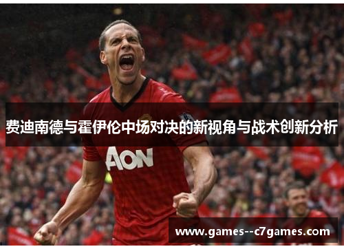 费迪南德与霍伊伦中场对决的新视角与战术创新分析 费迪南德与霍伊伦中场对决的新视角与战术创新分析