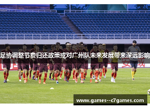 足协调整节费归还政策或对广州队未来发展带来深远影响