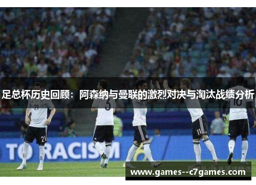 足总杯历史回顾:阿森纳与曼联的激烈对决与淘汰战绩分析 足总杯历史回顾:阿森纳与曼联的激烈对决与淘汰战绩分析