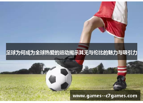足球为何成为全球热爱的运动揭示其无与伦比的魅力与吸引力 足球为何成为全球热爱的运动揭示其无与伦比的魅力与吸引力