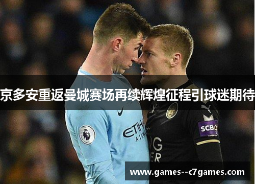 京多安重返曼城赛场再续辉煌征程引球迷期待 京多安重返曼城赛场再续辉煌征程引球迷期待