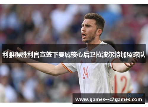 利雅得胜利官宣签下曼城核心后卫拉波尔特加盟球队