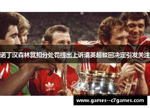 诺丁汉森林就扣分处罚提出上诉遭英超驳回决定引发关注