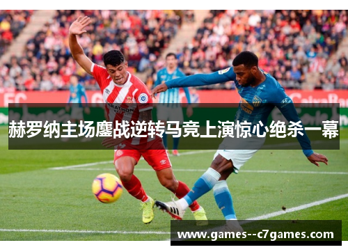 赫罗纳主场鏖战逆转马竞上演惊心绝杀一幕