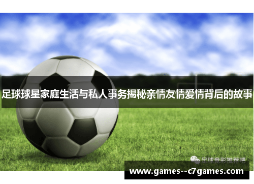 足球球星家庭生活与私人事务揭秘亲情友情爱情背后的故事 足球球星家庭生活与私人事务揭秘亲情友情爱情背后的故事