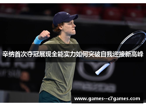 辛纳首次夺冠展现全能实力如何突破自我迎接新高峰 辛纳首次夺冠展现全能实力如何突破自我迎接新高峰