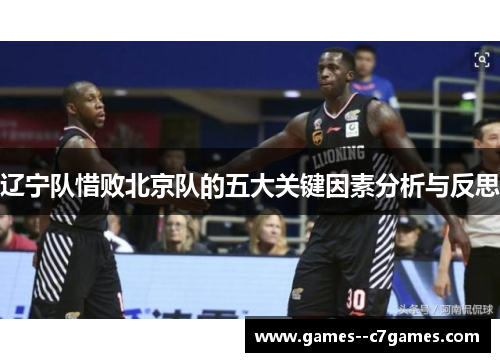 辽宁队惜败北京队的五大关键因素分析与反思 辽宁队惜败北京队的五大关键因素分析与反思