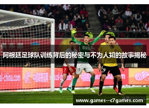 阿根廷足球队训练背后的秘密与不为人知的故事揭秘