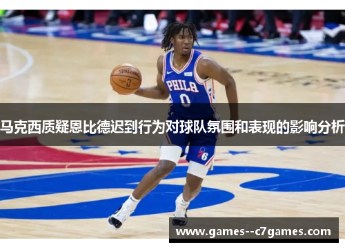 马克西质疑恩比德迟到行为对球队氛围和表现的影响分析 马克西质疑恩比德迟到行为对球队氛围和表现的影响分析