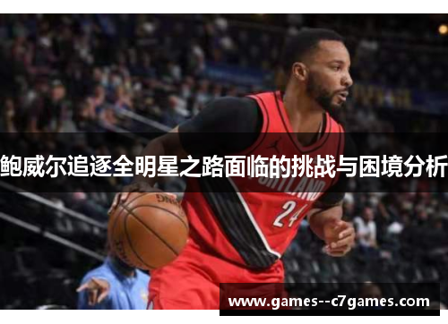 鲍威尔追逐全明星之路面临的挑战与困境分析