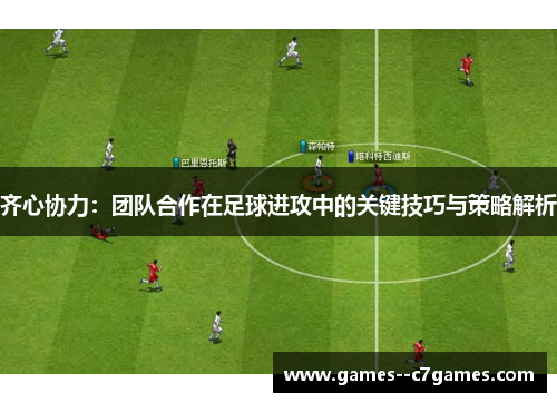 齐心协力:团队合作在足球进攻中的关键技巧与策略解析 齐心协力:团队合作在足球进攻中的关键技巧与策略解析