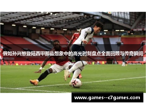 假如孙兴慜登陆西甲那些想象中的高光时刻盘点全面回顾与传奇瞬间