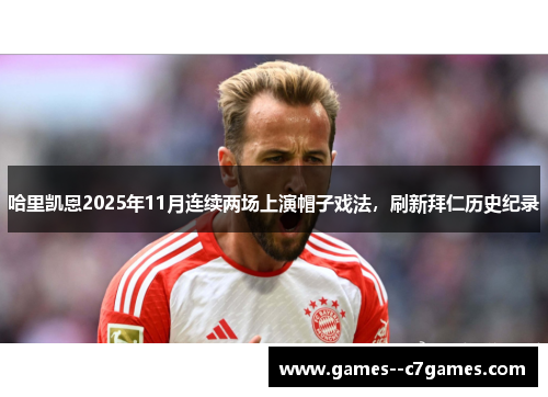 哈里凯恩2025年11月连续两场上演帽子戏法，刷新拜仁历史纪录