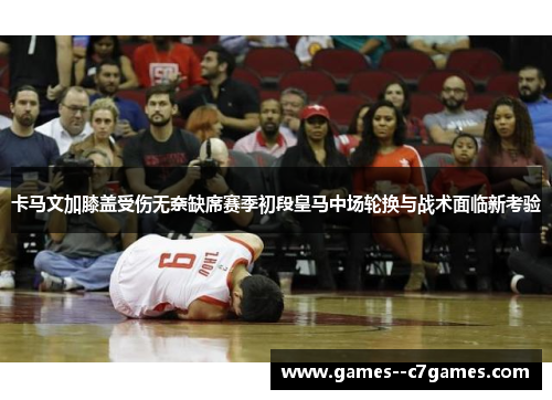卡马文加膝盖受伤无奈缺席赛季初段皇马中场轮换与战术面临新考验