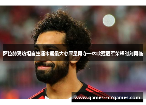 萨拉赫受访坦言生涯末期最大心愿是再夺一次欧冠冠军荣耀时刻再临 萨拉赫受访坦言生涯末期最大心愿是再夺一次欧冠冠军荣耀时刻再临