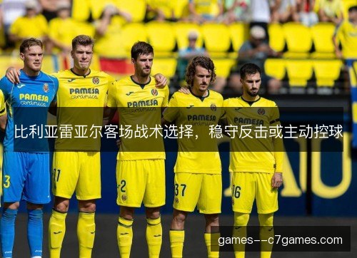 比利亚雷亚尔客场战术选择，稳守反击或主动控球
